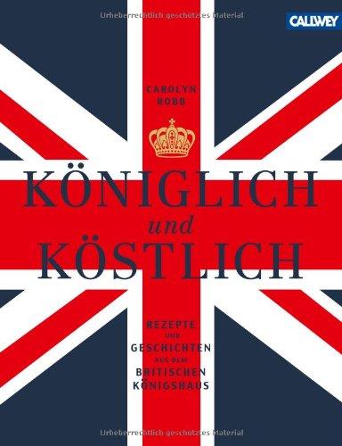 Königlich und Köstlich: Rezepte und Geschichten aus dem britischen Königshaus