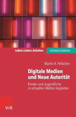 Digitale Medien und Neue Autorität: Kinder und Jugendliche in virtuellen Welten begleiten (Leben. Lieben. Arbeiten: systemisch beraten)