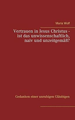 Vertrauen in Jesus Christus - ist das unwissenschaftlich, naiv und unzeitgemäß?: Gedanken einer unruhigen Gläubigen