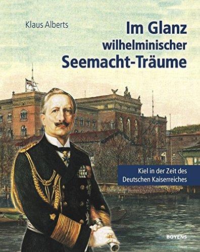 Im Glanz wilhelminischer Seemacht-Träume: Kiel in der Zeit des Deutschen Kaiserreichs. Eine historische Collage