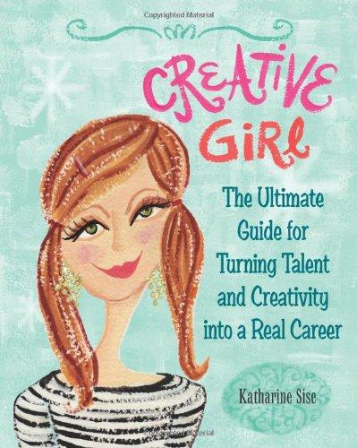 Creative Girl: The Ultimate Guide for Turning Talent and Creativity into a Real Career