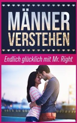 Männer verstehen: Endlich glücklich mit Mr. Right