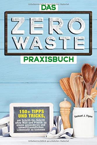 Das Zero Waste Praxisbuch: 150+ spannende Tipps und Tricks, um Schritt-für-Schritt ohne Müll und Plastik zu einem gesünderen und umweltfreundlichen  Lebensstil zu kommen