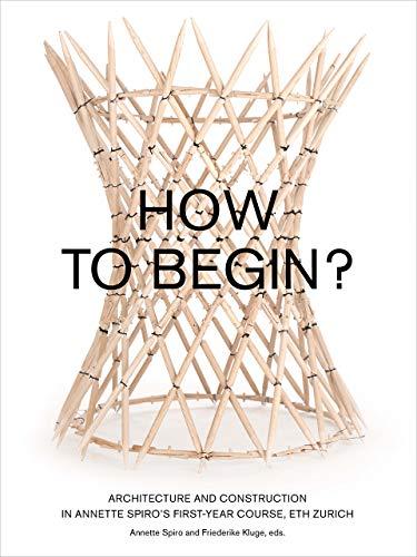 How to Begin?: Architecture and Construction in Annette Spiro’s First-Year Course, ETH Zurich