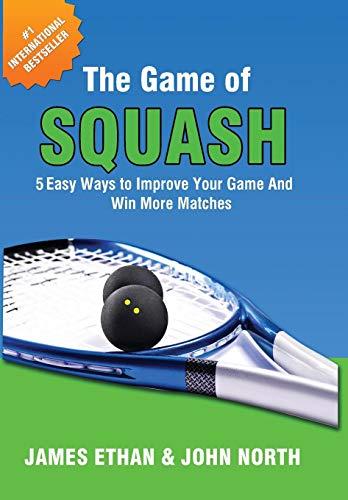 The Game of Squash: 5 Easy Ways to Improve Your Game and Win More Matches