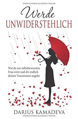 Werde Unwiderstehlich: Wie du zur selbstbewussten Frau wirst und dir endlich deinen Traummann angelst