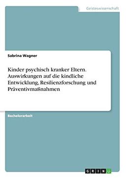 Kinder psychisch kranker Eltern. Auswirkungen auf die kindliche Entwicklung, Resilienzforschung und Präventivmaßnahmen