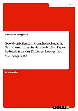 Gewaltenteilung und anthropologische Grundannahmen in den Federalist Papers. Federalists in der Tradition Lockes und Montesquieus?