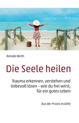 Die Seele heilen: Trauma erkennen, verstehen und liebevoll lösen – wie du frei wirst, für ein gutes Leben