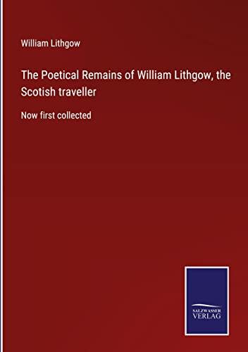 The Poetical Remains of William Lithgow, the Scotish traveller: Now first collected