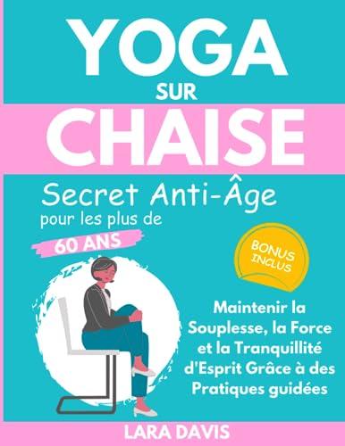 Yoga sur Chaise - Secret Anti-Âge pour les plus de 60 ans: Maintenir la Souplesse, la Force et la Tranquillité d'Esprit Grâce à des Pratiques guidées