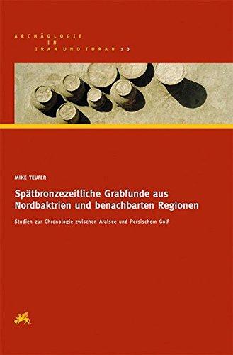 Spätbronzezeitliche Grabfunde aus Nordbaktrien und benachbarten  Regionen: Studien zur Chronologie zwischen Aralsee und Persischem Golf (Archäologie in Iran und Turan)