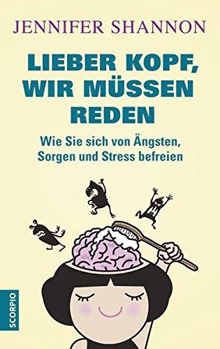 Lieber Kopf, wir müssen reden: Wie Sie sich von Ängsten, Sorgen und Stress befreien