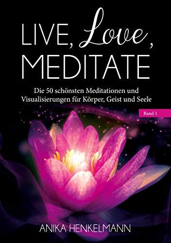 Live, Love, Meditate (Band 1): Die 50 schönsten Meditationen und Visualisierungen für Körper, Geist und Seele