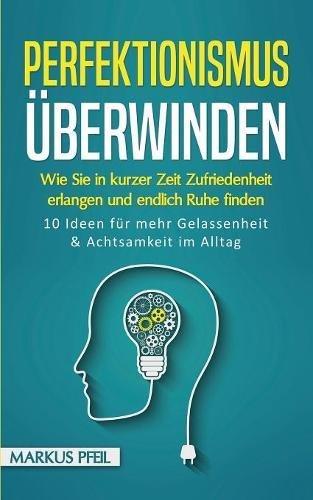 Perfektionismus überwinden: Wie Sie in kurzer Zeit Zufriedenheit erlangen und endlich Ruhe finden - 10 Ideen für mehr Gelassenheit & Achtsamkeit im Alltag