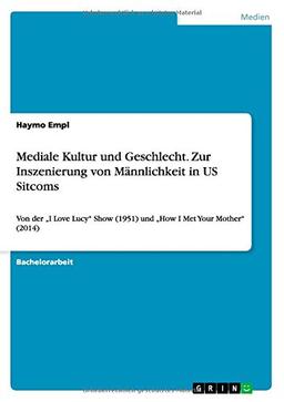 Mediale Kultur und Geschlecht. Zur Inszenierung von Männlichkeit in US Sitcoms: Von der "I Love Lucy" Show (1951) und "How I Met Your Mother" (2014)