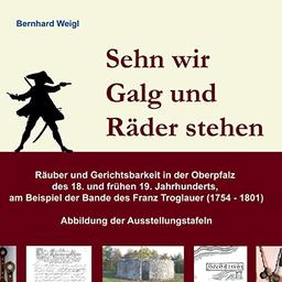 Sehn wir Galg und Räder stehen: Räuber und Gerichtsbarkeit in der Oberpfalz des 18. und frühen 19. Jahrhunderts, am Beispiel der Bande des Franz Troglauer (1754 - 1801)