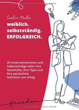 weiblich. selbstständig. ERFOLGREICH.: 28 Unternehmerinnen und Selbstständige teilen ihre Geschichte, ihre Tipps und ihre persönliche Definition von Erfolg.