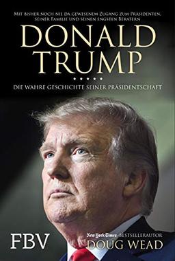 Donald Trump: Die wahre Geschichte seiner Präsidentschaft – Mit bisher noch nie da gewesenem Zugang zum Präsidenten, seiner Familie und seinen engsten Beratern