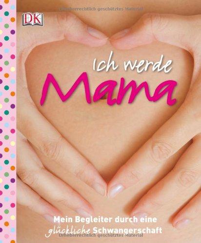 Ich werde Mama: Mein Begleiter durch eine glückliche Schwangerschaft