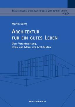 Architektur für ein gutes Leben: Über Verantwortung, Ethik und Moral des Architekten