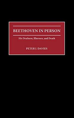 Beethoven in Person: His Deafness, Illnesses, and Death (Contributions to the Study of Music & Dance)