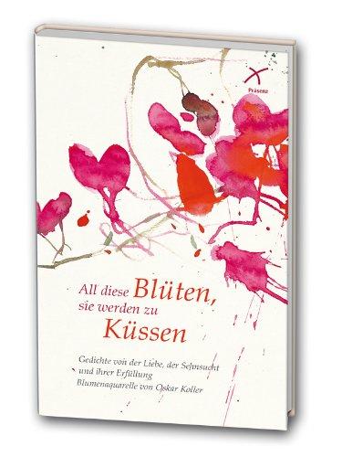 All diese Blüten, sie werden zu Küssen: Gedichte von der Liebe, der Sehnsucht und Ihrer Erfüllung