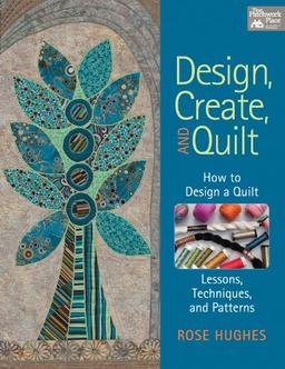 Design, Create, and Quilt: How to Design a Quilt--Lessons, Techniques, and Patterns