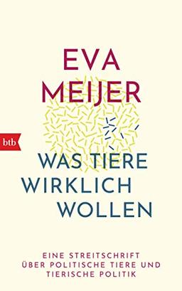 Was Tiere wirklich wollen: Eine Streitschrift über politische Tiere und tierische Politik