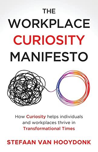 The Workplace Curiosity Manifesto: How Curiosity Helps Individuals and Workspaces Thrive in Transformational Times: How Curiosity Helps Individuals and Organizations Thrive in Transformational Times