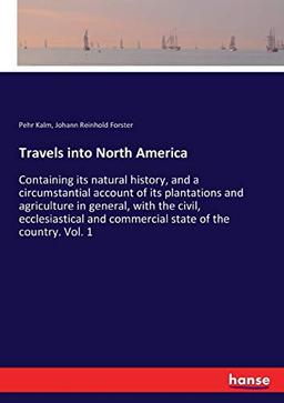 Travels into North America: Containing its natural history, and a circumstantial account of its plantations and agriculture in general, with the ... and commercial state of the country. Vol. 1