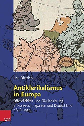 Antiklerikalismus in Europa: Öffentlichkeit und Säkularisierung in Frankreich, Spanien und Deutschland (1848-1914) (Religiöse Kulturen im Europa der Neuzeit, Bd. 3)