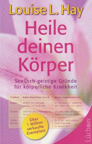 Heile deinen Körper: Seelisch-geistige Gründe für körperliche Krankheit und ein ganzheitlicher Weg, sie zu überwinden