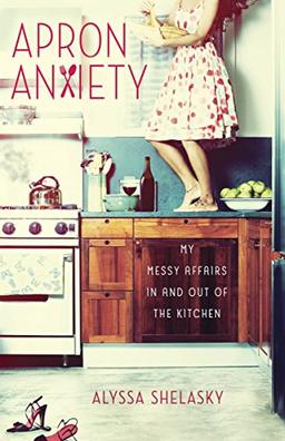 Apron Anxiety: My Messy Affairs In and Out of the Kitchen