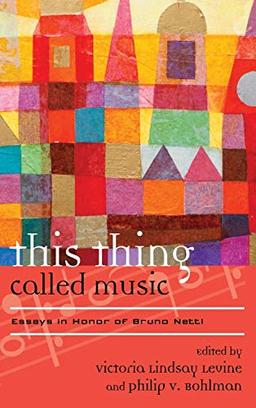 This Thing Called Music: Essays in Honor of Bruno Nettl (Europea: Ethnomusicologies and Modernities, 18, Band 18)