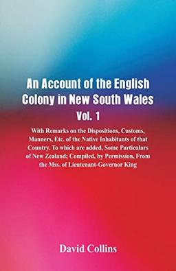 An Account of the English Colony in New South Wales, Vol. 1, With Remarks On The Dispositions, Customs, Manners, Etc. Of The Native Inhabitants Of ... Compiled, By Permission, From The Mss. Of