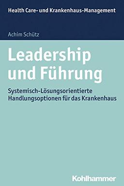 Leadership und Führung: Systemisch-Lösungsorientierte Handlungsoptionen für das Krankenhaus (Health Care - und Krankenhausmanagement)