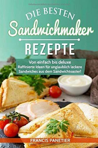 Die besten Sandwichmaker-Rezepte: Von einfach bis deluxe – Raffinierte Ideen für unglaublich leckere Sandwiches aus dem Sandwichtoaster!