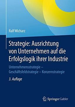 Strategie: Ausrichtung von Unternehmen auf die Erfolgslogik ihrer Industrie: Unternehmensstrategie - Geschäftsfeldstrategie - Konzernstrategie