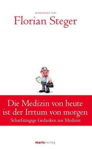 Die Medizin von heute ist der Irrtum von morgen: Scharfzüngige Gedanken zur Medizin (Klassiker der Weltliteratur)