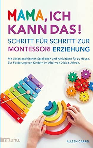 Mama, ich kann das! Schritt für Schritt zur Montessori Erziehung. Mit vielen praktischen Spielideen und Aktivitäten für zu Hause.: Zur Förderung von Kindern im Alter von 0 bis 6 Jahren.