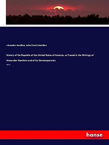 History of the Republic of the United States of America, as Traced in the Writings of Alexander Hamilton and of his Contemporaries: Vol. 5