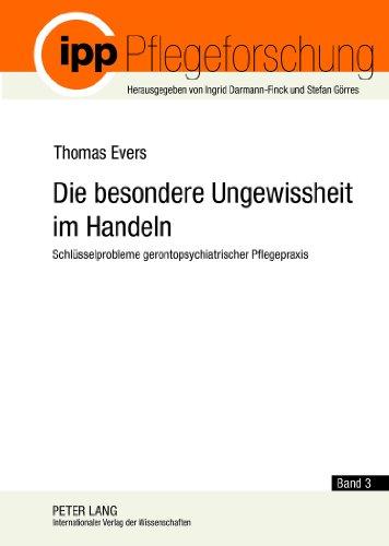 Die besondere Ungewissheit im Handeln: Schlüsselprobleme gerontopsychiatrischer Pflegepraxis- Die Analyse beruflicher Kompetenzen zur Konstruktion von ... Pflege (Pflegeforschung)