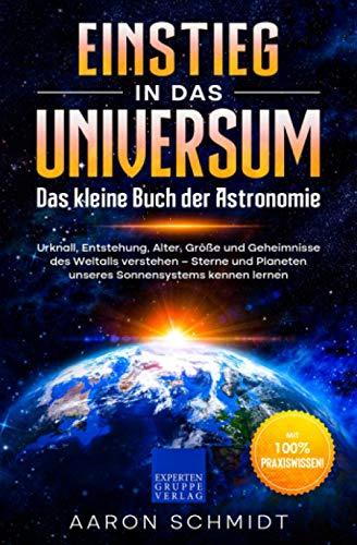 Einstieg in das Universum: Das kleine Buch der Astronomie: Urknall, Entstehung, Alter, Größe und Geheimnisse des Weltalls verstehen – Sterne und Planeten unseres Sonnensystems kennen lernen