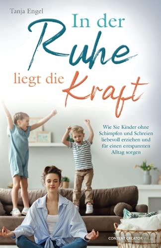 In der Ruhe liegt die Kraft - Wie Sie Kinder ohne Schimpfen und Schreien liebevoll erziehen und für einen entspannten Alltag sorgen