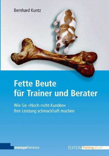 Fette Beute für Trainer und Berater Wie Sie "Noch-nicht-Kunden" Ihre Leistung schmackhaft machen