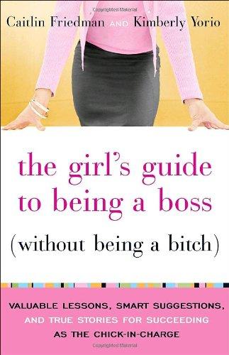 The Girl's Guide to Being a Boss (Without Being a Bitch): Valuable Lessons, Smart Suggestions, and True Stories for Succeeding as the Chick-in-Charge