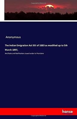 The Indian Emigration Act XXI of 1883 as modified up to 5th March 1897,: And Rules and Notifications Issued under its Provisions