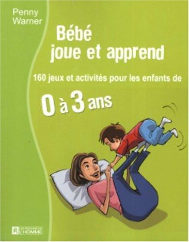 Bébé joue et apprend : 160 jeux et activités pour les enfants de 0 à 3 ans