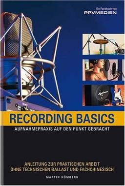 Recording Basics: Aufnahmepraxis auf den Punkt gebracht. Anleitung zur praktischen Arbeit ohne technischen Ballast und Fachchinesisch